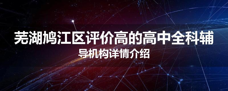 芜湖鸠江区评价高的高中全科辅导机构详情介绍