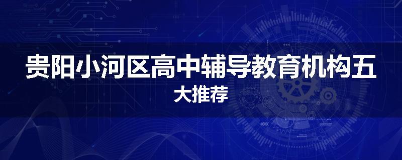 贵阳小河区高中辅导教育机构五大推荐