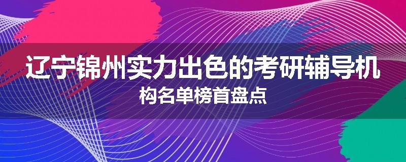 辽宁锦州实力出色的考研辅导机构名单榜首盘点