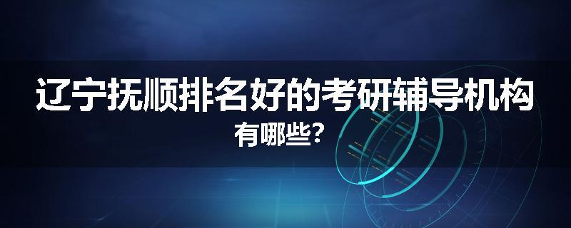 辽宁抚顺排名好的考研辅导机构有哪些？
