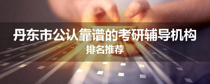 丹东市公认靠谱的考研辅导机构排名推荐