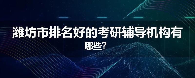 潍坊市排名好的考研辅导机构有哪些？