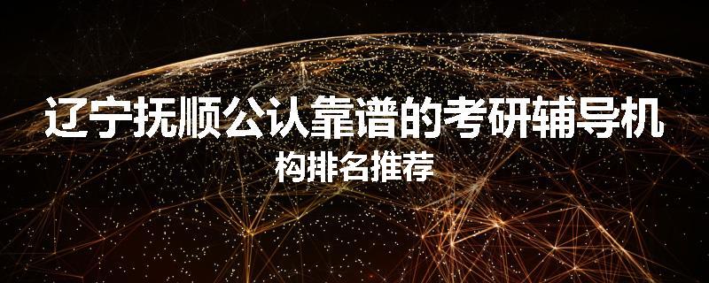 辽宁抚顺公认靠谱的考研辅导机构排名推荐