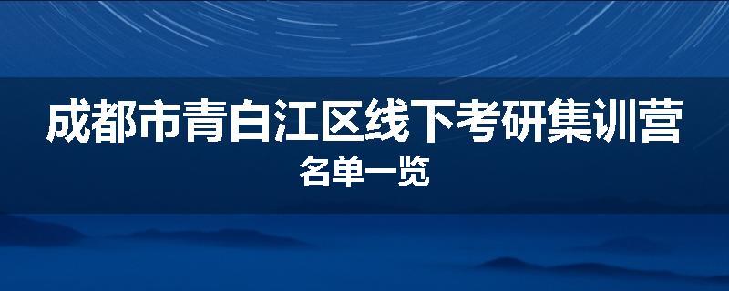 成都市青白江区线下考研集训营名单一览