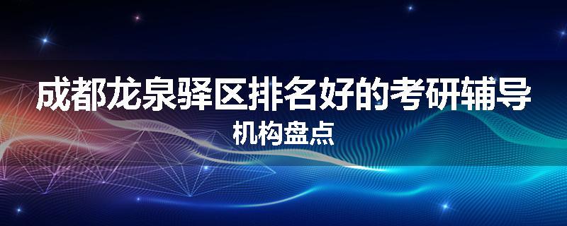 成都龙泉驿区排名好的考研辅导机构盘点