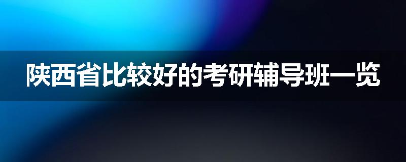 陕西省比较好的考研辅导班一览
