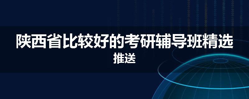 陕西省比较好的考研辅导班精选推送