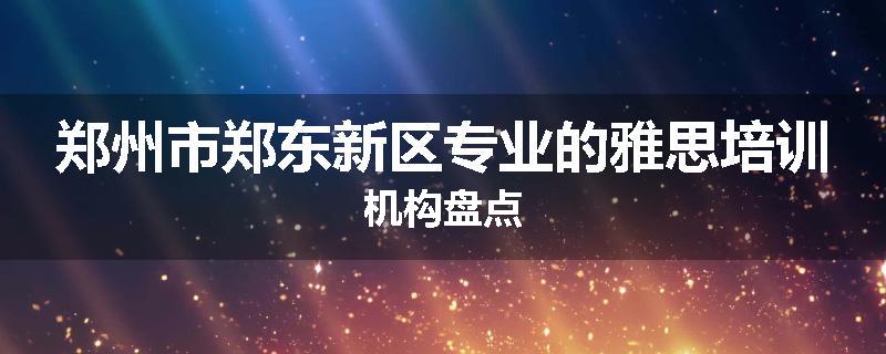 郑州市郑东新区专业的雅思培训机构盘点