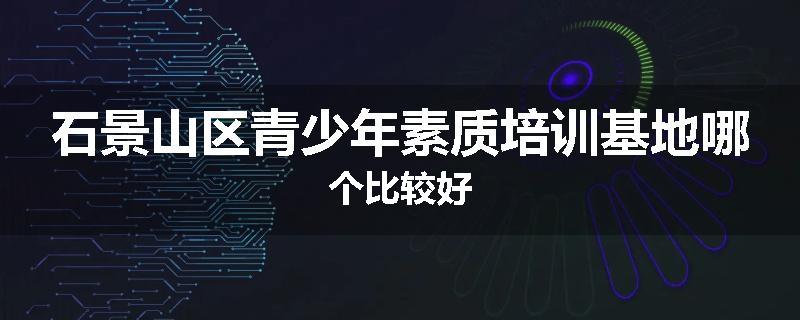 石景山区青少年素质培训基地哪个比较好