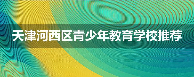 天津河西区青少年教育学校推荐