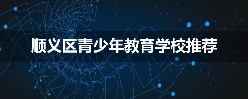 顺义区青少年教育学校推荐