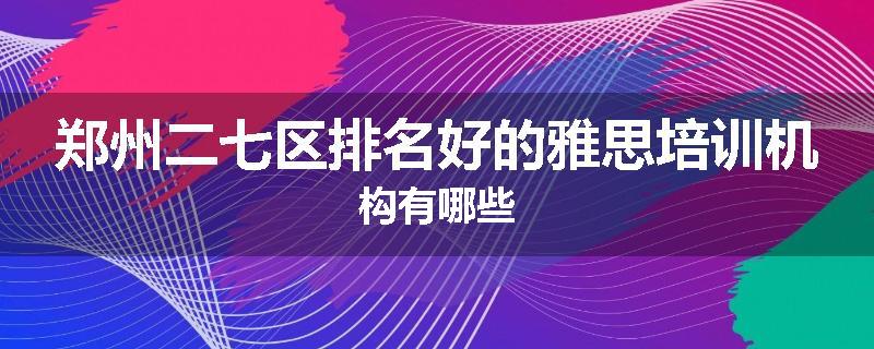 郑州二七区排名好的雅思培训机构有哪些