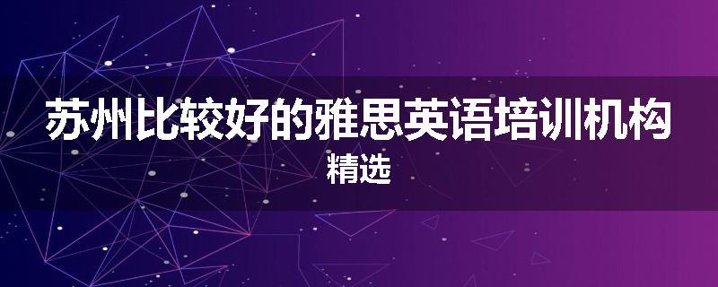 苏州比较好的雅思英语培训机构精选