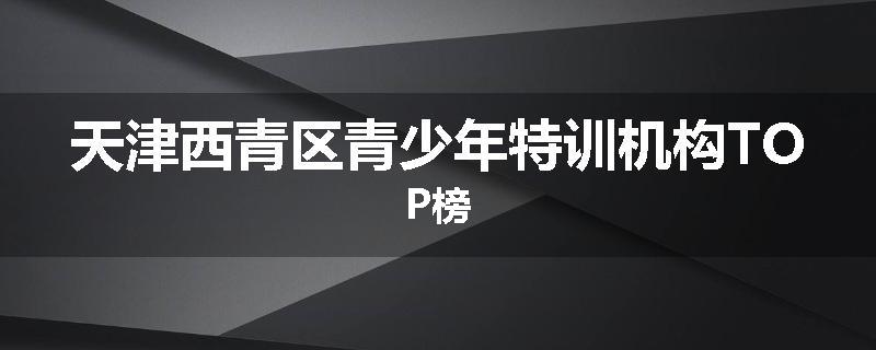 天津西青区青少年特训机构TOP榜