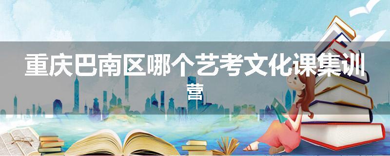 重庆巴南区哪个艺考文化课集训营
