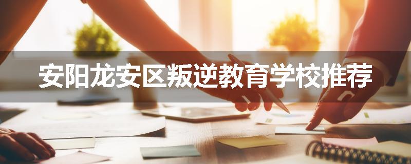 安阳龙安区叛逆教育学校推荐