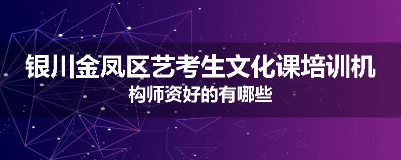银川金凤区艺考生文化课培训机构师资好的有哪些