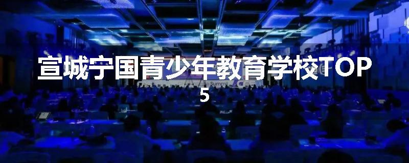 宣城宁国青少年教育学校TOP5