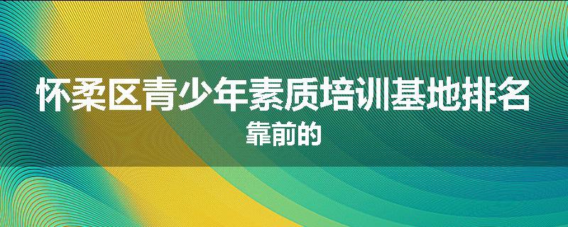 怀柔区青少年素质培训基地排名靠前的