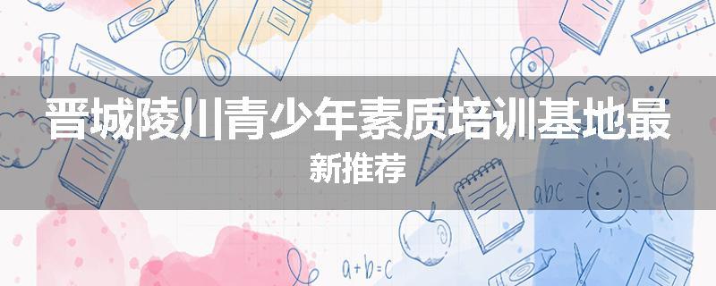 晋城陵川青少年素质培训基地最新推荐