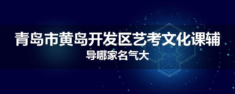 青岛市黄岛开发区艺考文化课辅导哪家名气大