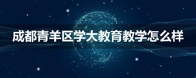 成都青羊区学大教育教学怎么样