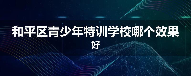 和平区青少年特训学校哪个效果好