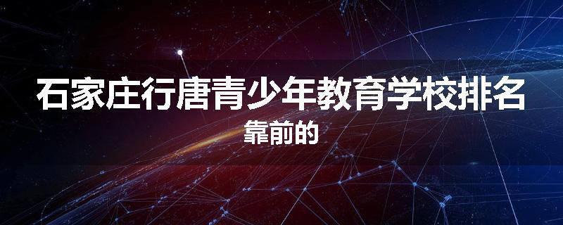 石家庄行唐青少年教育学校排名靠前的
