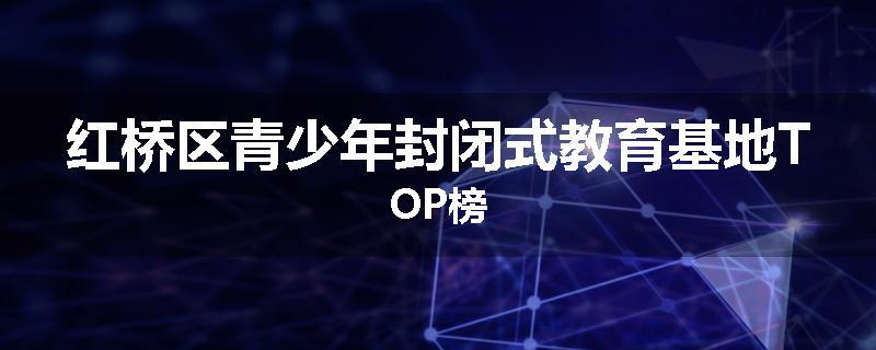 红桥区青少年封闭式教育基地TOP榜