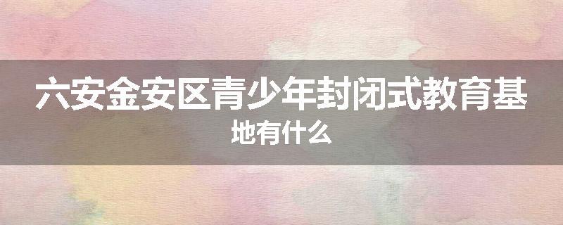 六安金安区青少年封闭式教育基地有什么