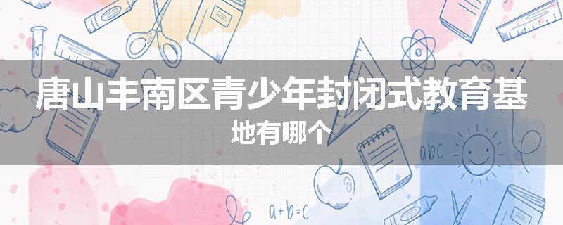 唐山丰南区青少年封闭式教育基地有哪个