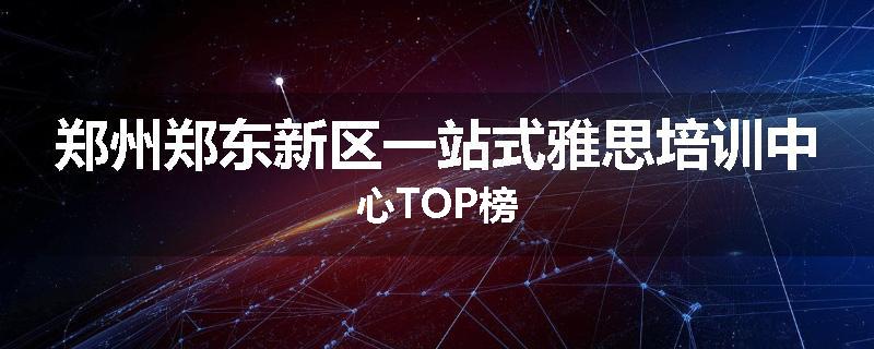 郑州郑东新区一站式雅思培训中心TOP榜