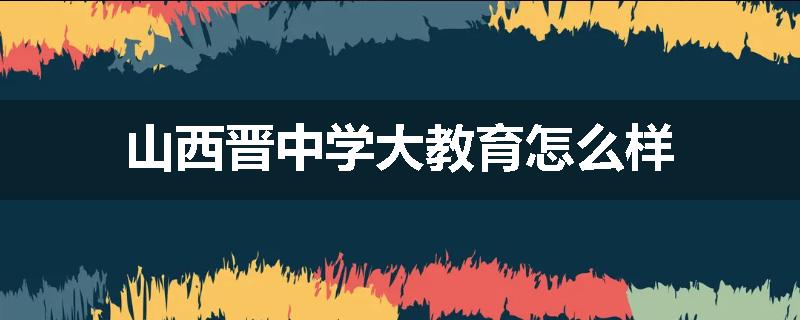 山西晋中学大教育怎么样