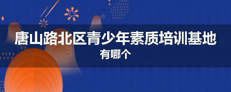 唐山路北区青少年素质培训基地有哪个