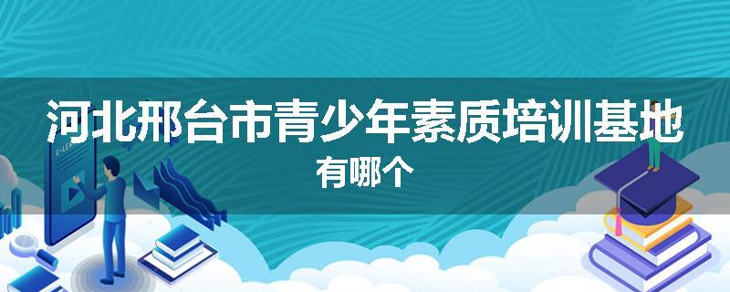 河北邢台市青少年素质培训基地有哪个