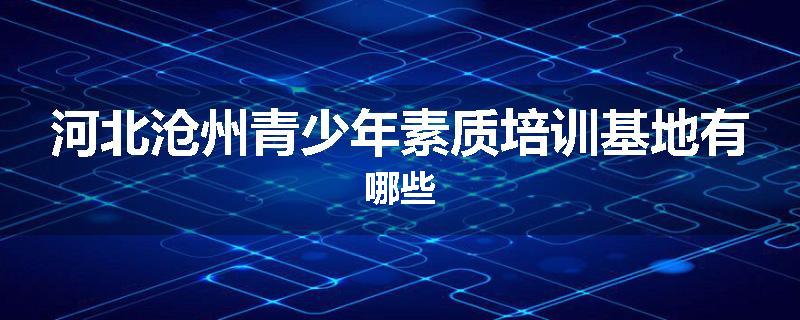 河北沧州青少年素质培训基地有哪些