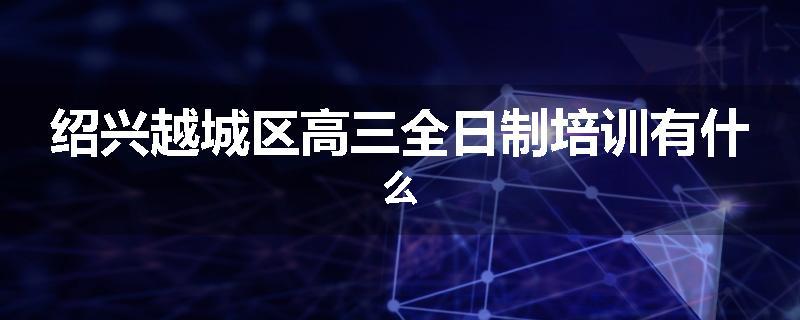 绍兴越城区高三全日制培训有什么