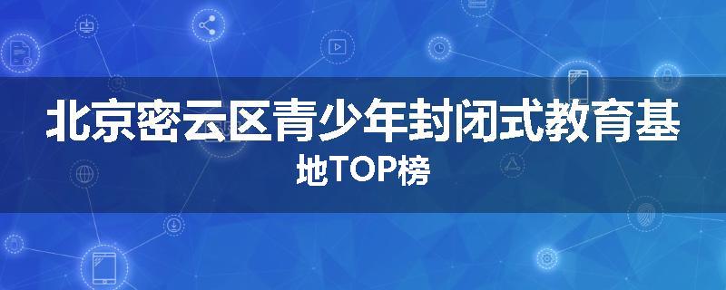 北京密云区青少年封闭式教育基地TOP榜