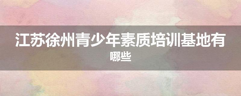 江苏徐州青少年素质培训基地有哪些