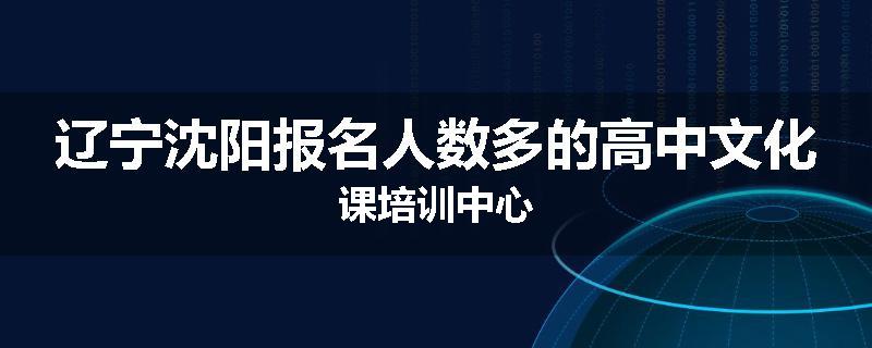辽宁沈阳报名人数多的高中文化课培训中心