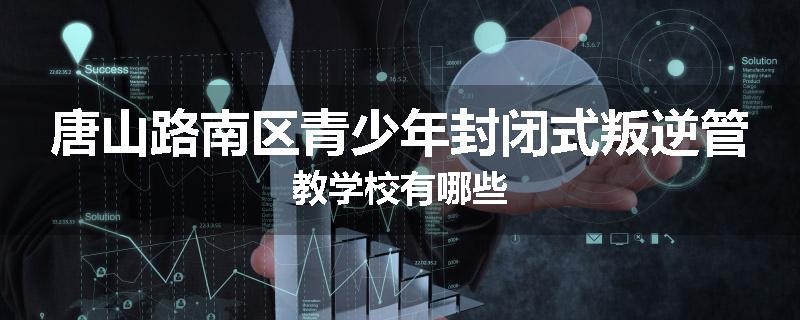 唐山路南区青少年封闭式叛逆管教学校有哪些