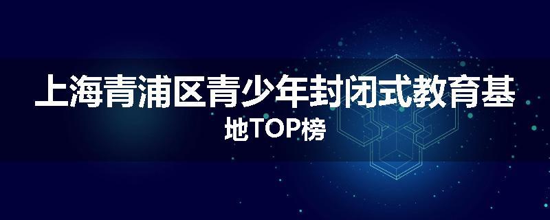 上海青浦区青少年封闭式教育基地TOP榜