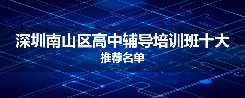 深圳南山区高中辅导培训班十大推荐名单