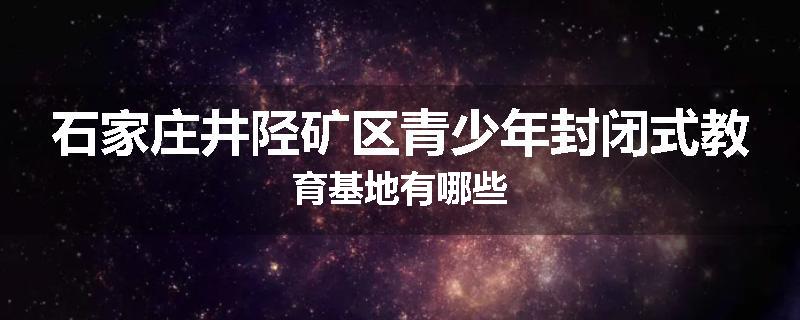 石家庄井陉矿区青少年封闭式教育基地有哪些