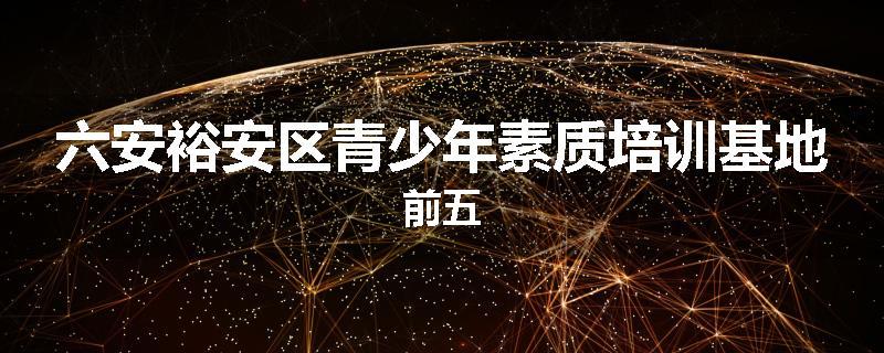 六安裕安区青少年素质培训基地前五