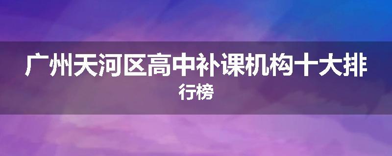 广州天河区高中补课机构十大排行榜