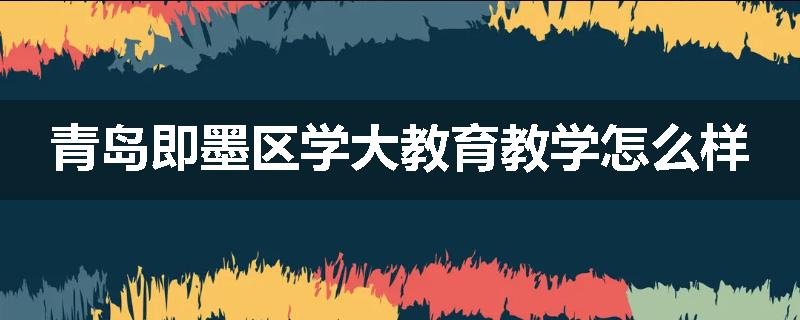 青岛即墨区学大教育教学怎么样