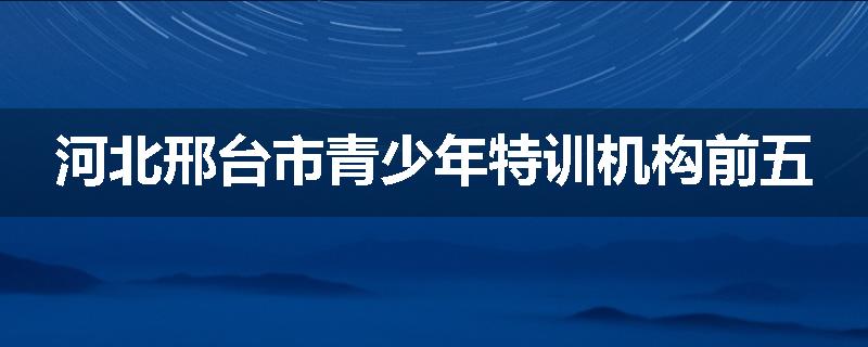 河北邢台市青少年特训机构前五