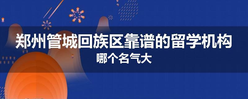 郑州管城回族区靠谱的留学机构哪个名气大