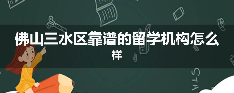 佛山三水区靠谱的留学机构怎么样